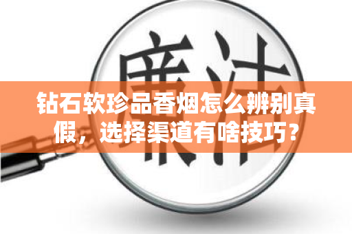 钻石软珍品香烟怎么辨别真假，选择渠道有啥技巧？